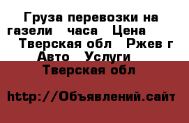 Груза перевозки на газели 24часа › Цена ­ 350 - Тверская обл., Ржев г. Авто » Услуги   . Тверская обл.